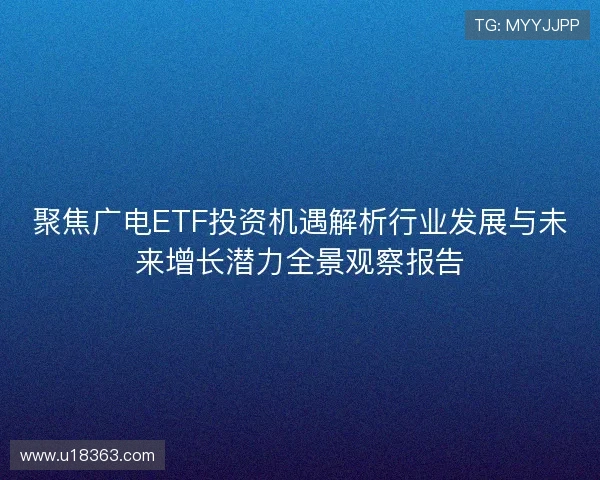 聚焦广电ETF投资机遇解析行业发展与未来增长潜力全景观察报告