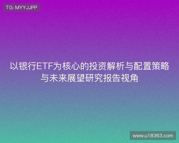 以银行ETF为核心的投资解析与配置策略与未来展望研究报告视角
